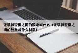 玻璃和窗框之间的胶条叫什么（玻璃和窗框之间的胶条叫什么材质）