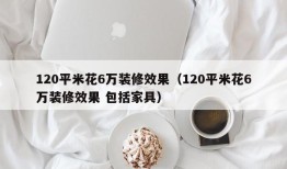 120平米花6万装修效果（120平米花6万装修效果 包括家具）