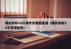 墙纸自粘3d立体软包墙贴直播（墙纸自粘3d立体墙贴纸）