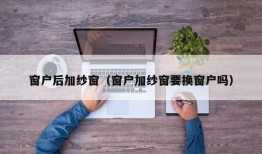 窗户后加纱窗（窗户加纱窗要换窗户吗）