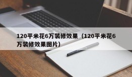 120平米花6万装修效果（120平米花6万装修效果图片）