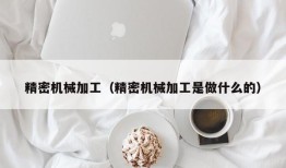 精密机械加工（精密机械加工是做什么的）