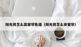 阳光房怎么装窗帘轨道（阳光房怎么安窗帘）