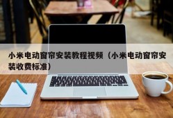 小米电动窗帘安装教程视频（小米电动窗帘安装收费标准）