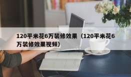 120平米花6万装修效果（120平米花6万装修效果视频）