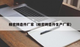 精密铸造件厂家（精密铸造件生产厂家）